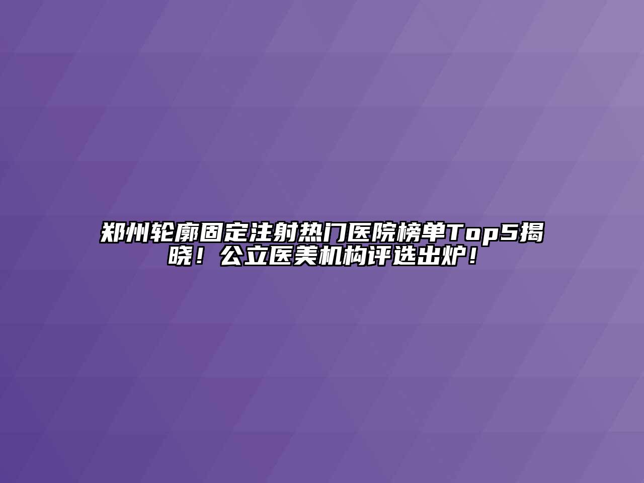 郑州轮廓固定注射热门医院榜单Top5揭晓！公立医美机构评选出炉！