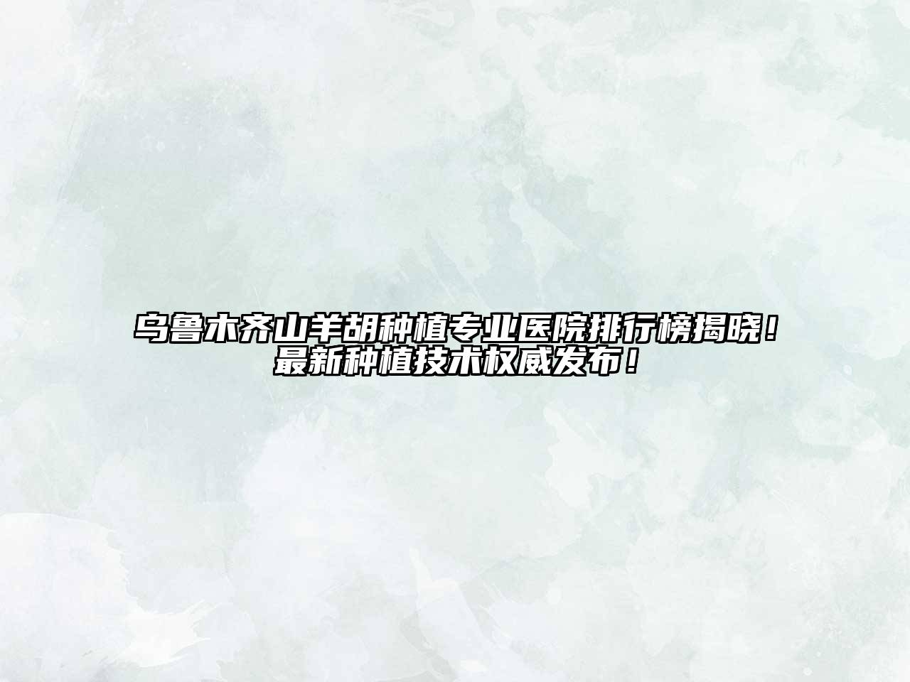 乌鲁木齐山羊胡种植专业医院排行榜揭晓！最新种植技术权威发布！