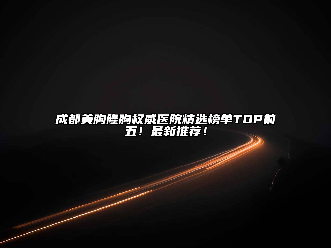 成都美胸隆胸权威医院精选榜单TOP前五！最新推荐！