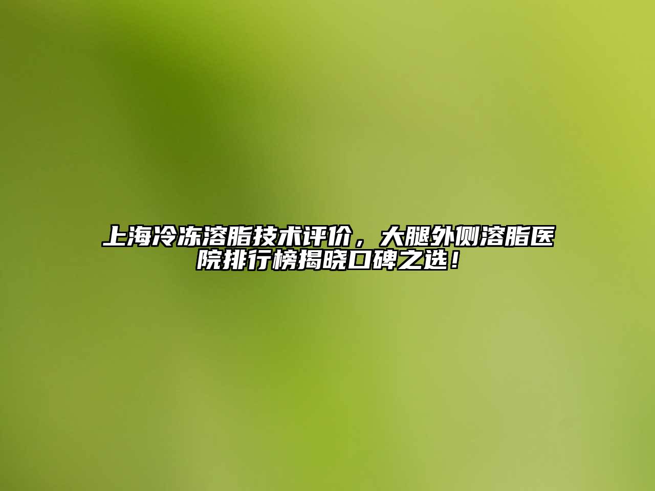 上海冷冻溶脂技术评价，大腿外侧溶脂医院排行榜揭晓口碑之选！