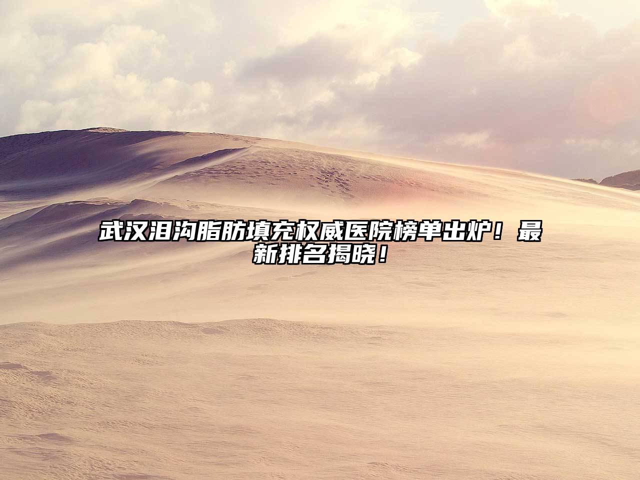 武汉泪沟脂肪填充权威医院榜单出炉！最新排名揭晓！