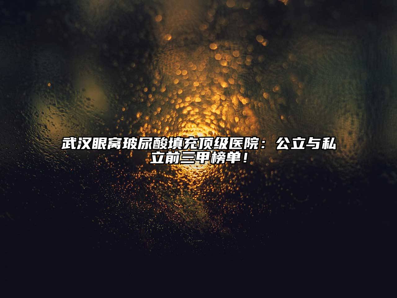武汉眼窝玻尿酸填充顶级医院：公立与私立前三甲榜单！