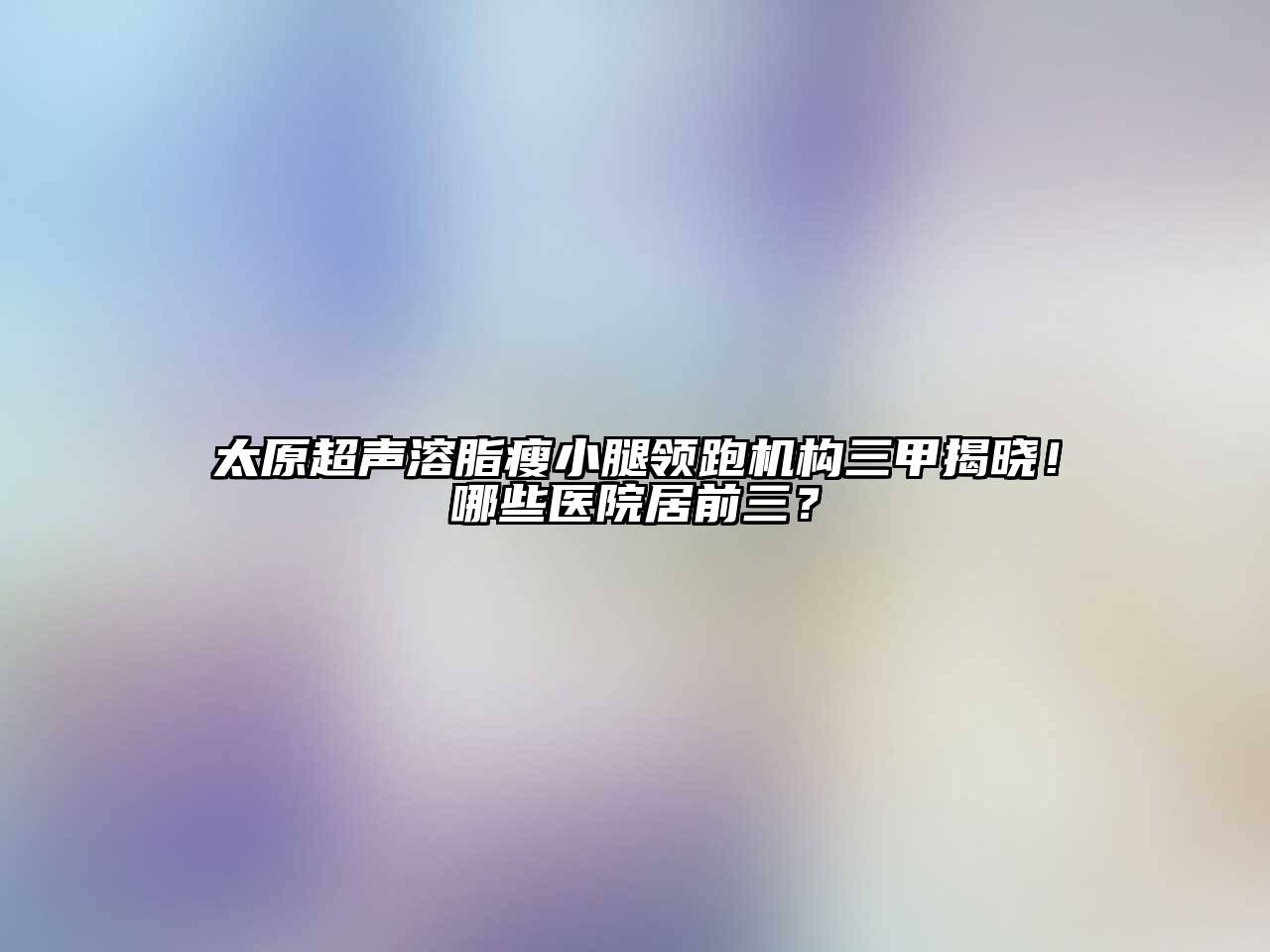 太原超声溶脂瘦小腿领跑机构三甲揭晓！哪些医院居前三？