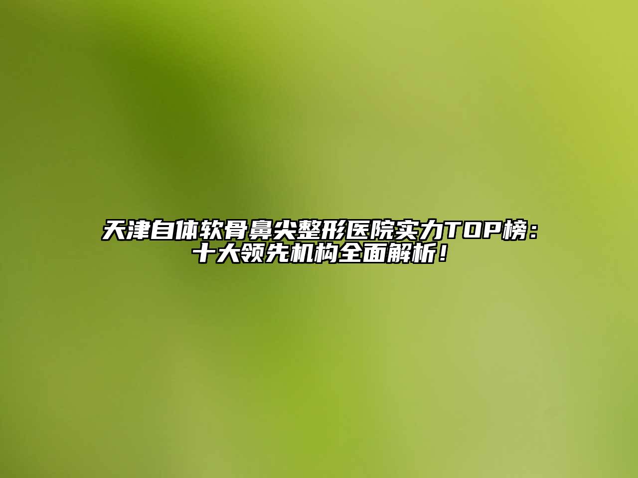 天津自体软骨鼻尖整形医院实力TOP榜：十大领先机构全面解析！