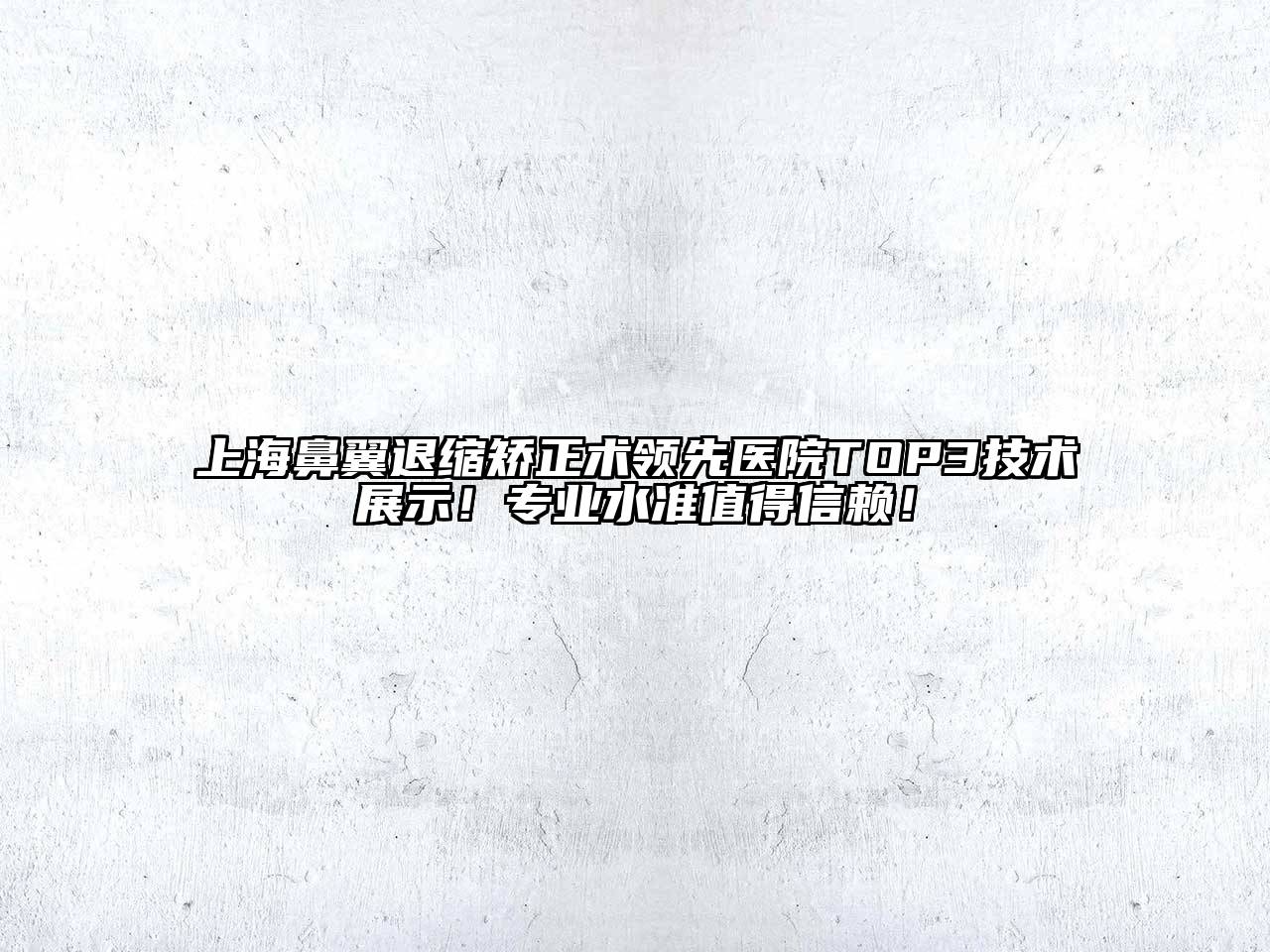 上海鼻翼退缩矫正术领先医院TOP3技术展示！专业水准值得信赖！