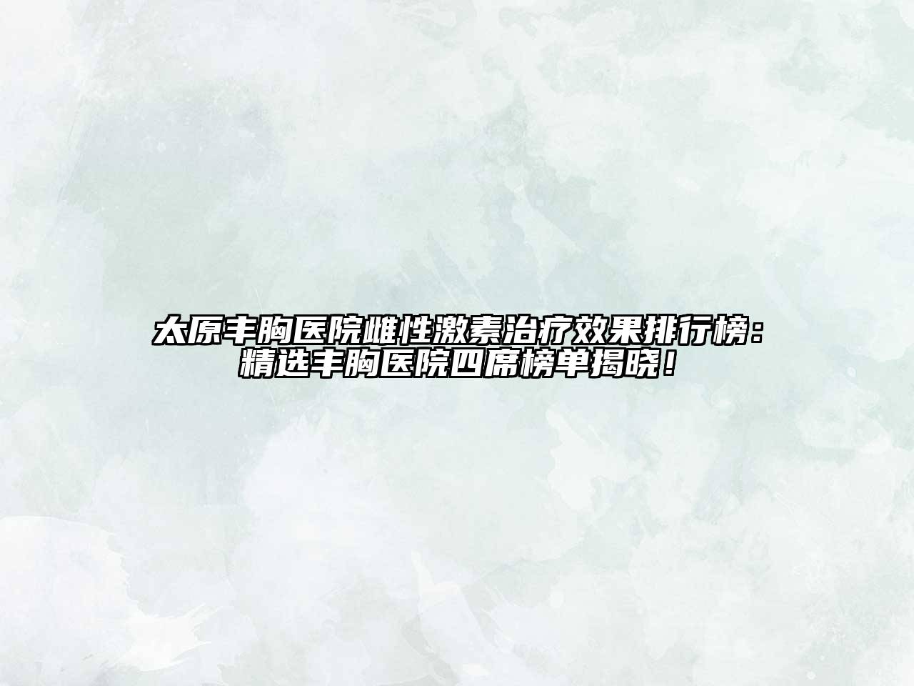 太原丰胸医院雌性激素治疗效果排行榜：精选丰胸医院四席榜单揭晓！