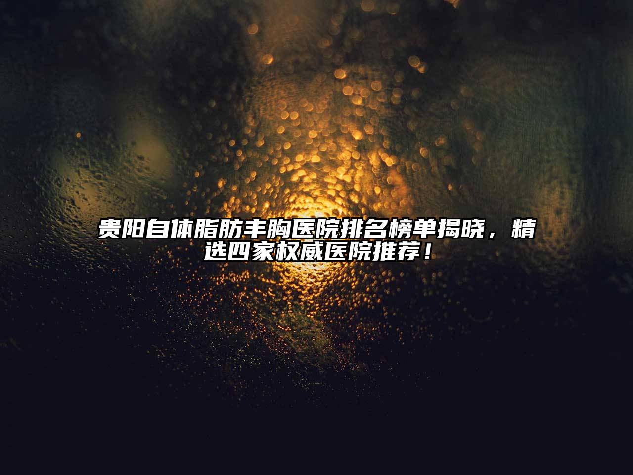 贵阳自体脂肪丰胸医院排名榜单揭晓，精选四家权威医院推荐！