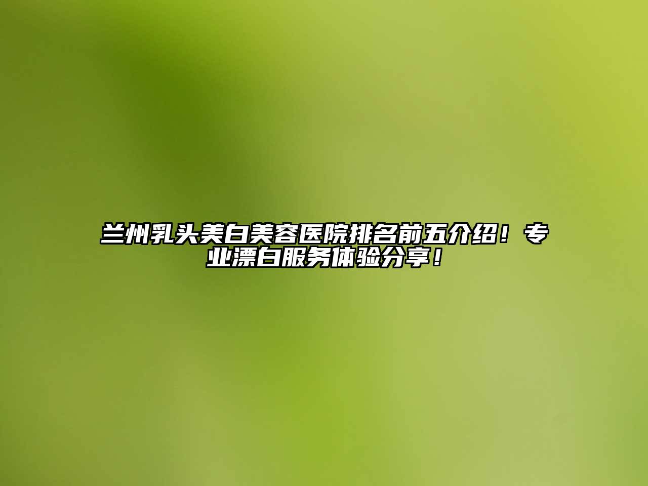 兰州乳头美白美容医院排名前五介绍！专业漂白服务体验分享！