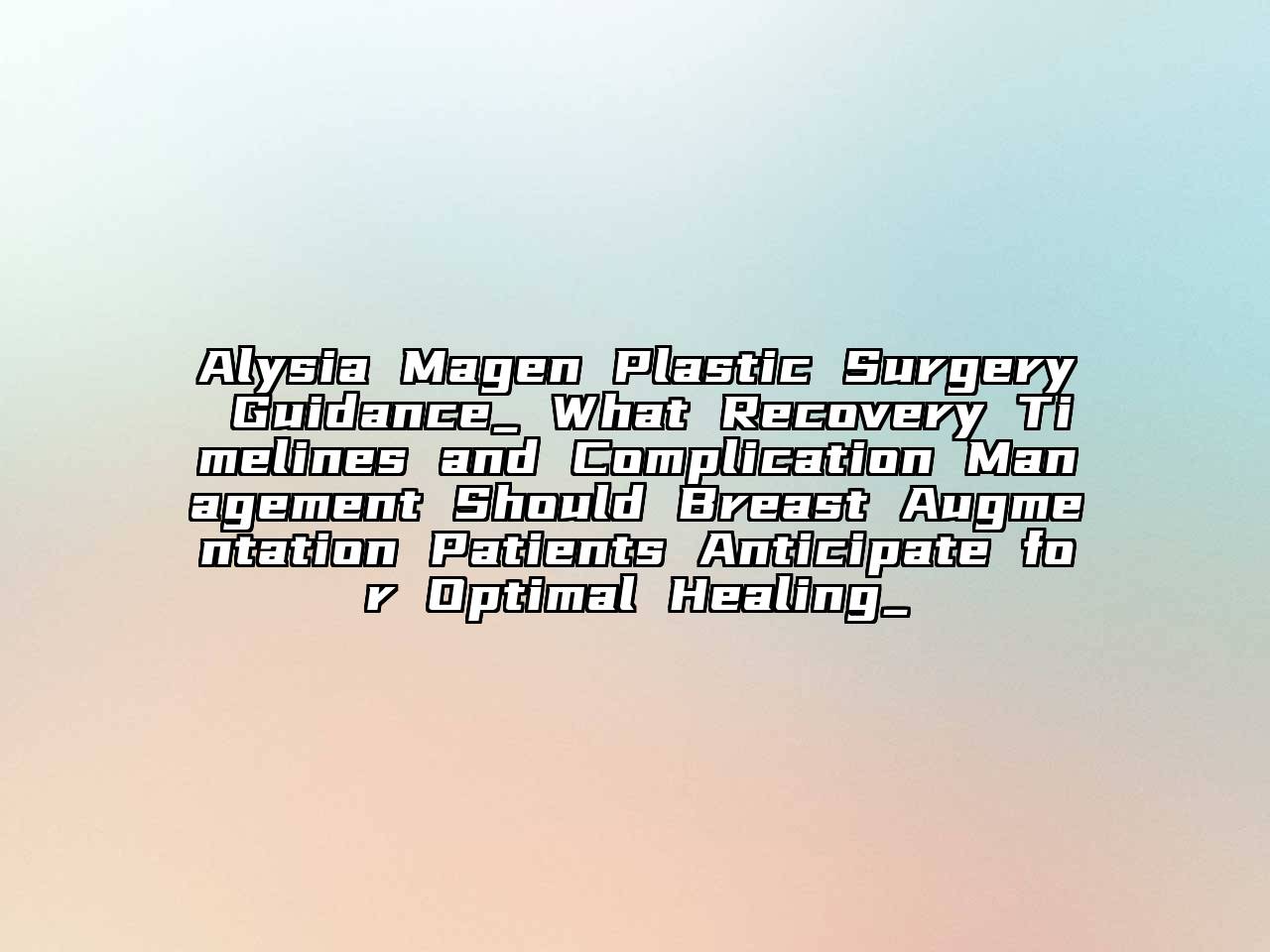 Alysia Magen Plastic Surgery Guidance_ What Recovery Timelines and Complication Management Should Breast Augmentation Patients Anticipate for Optimal Healing_