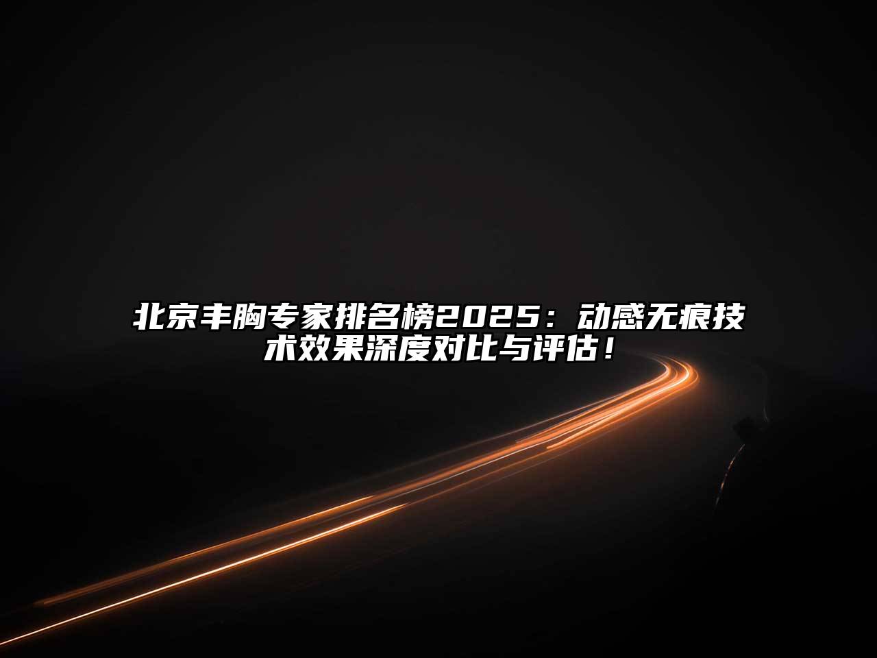 北京丰胸专家排名榜2025：动感无痕技术效果深度对比与评估！
