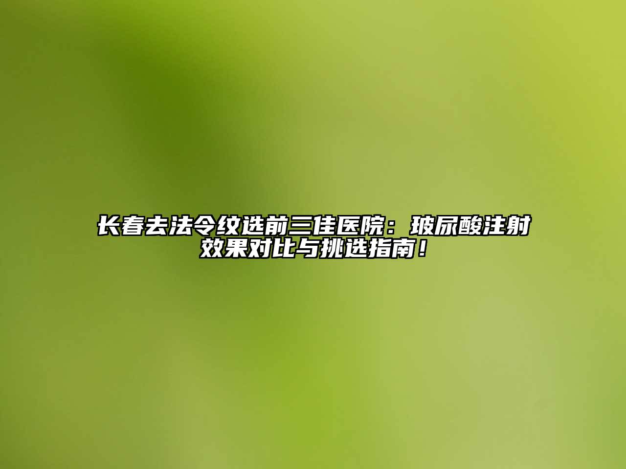 长春去法令纹选前三佳医院：玻尿酸注射效果对比与挑选指南！
