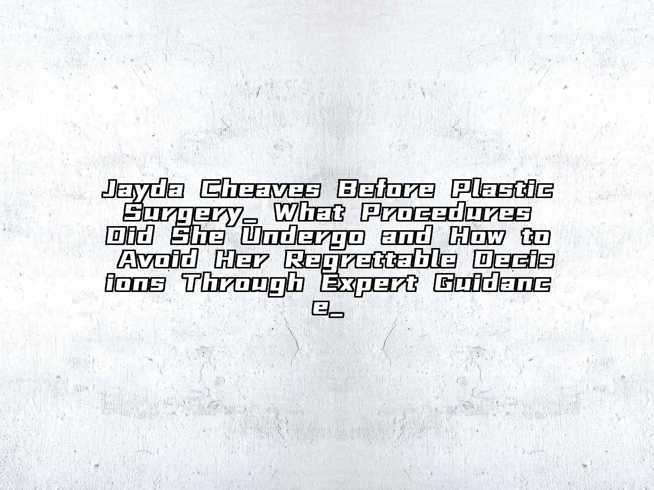 Jayda Cheaves Before Plastic Surgery_ What Procedures Did She Undergo and How to Avoid Her Regrettable Decisions Through Expert Guidance_