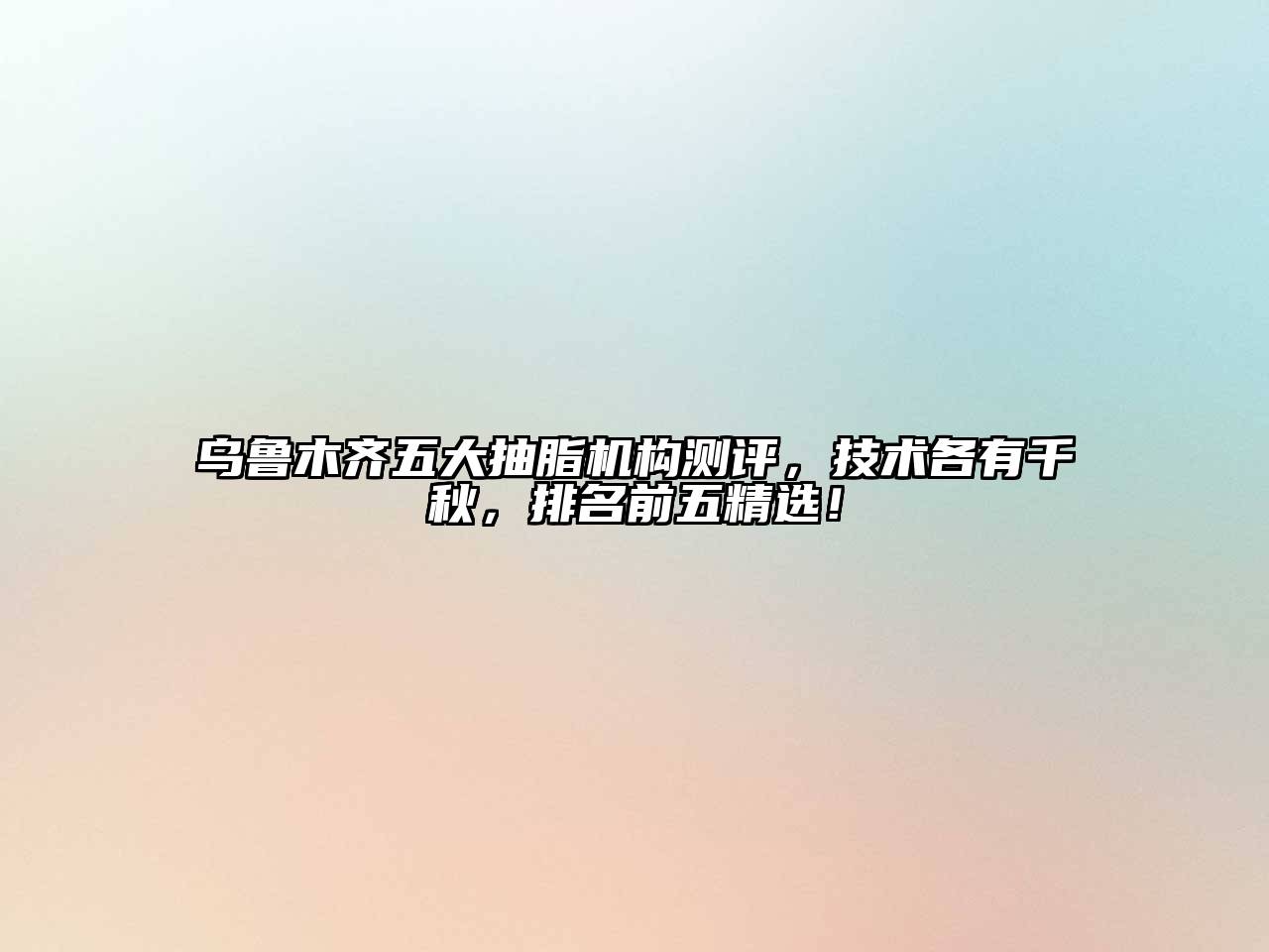 乌鲁木齐五大抽脂机构测评，技术各有千秋，排名前五精选！