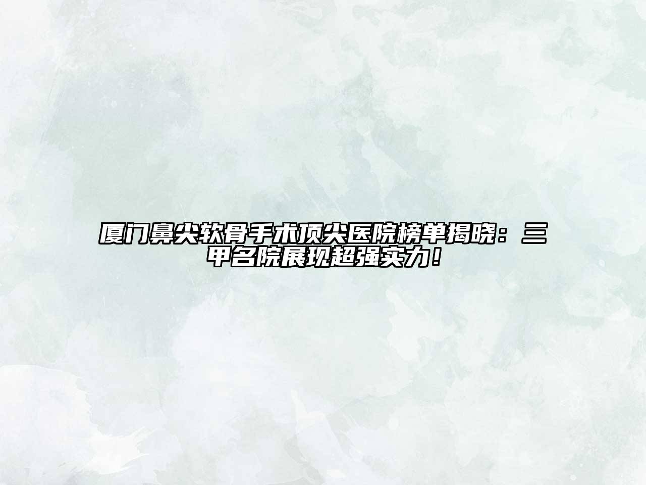 厦门鼻尖软骨手术顶尖医院榜单揭晓：三甲名院展现超强实力！