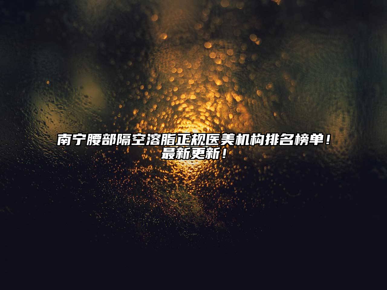 南宁腰部隔空溶脂正规医美机构排名榜单！最新更新！