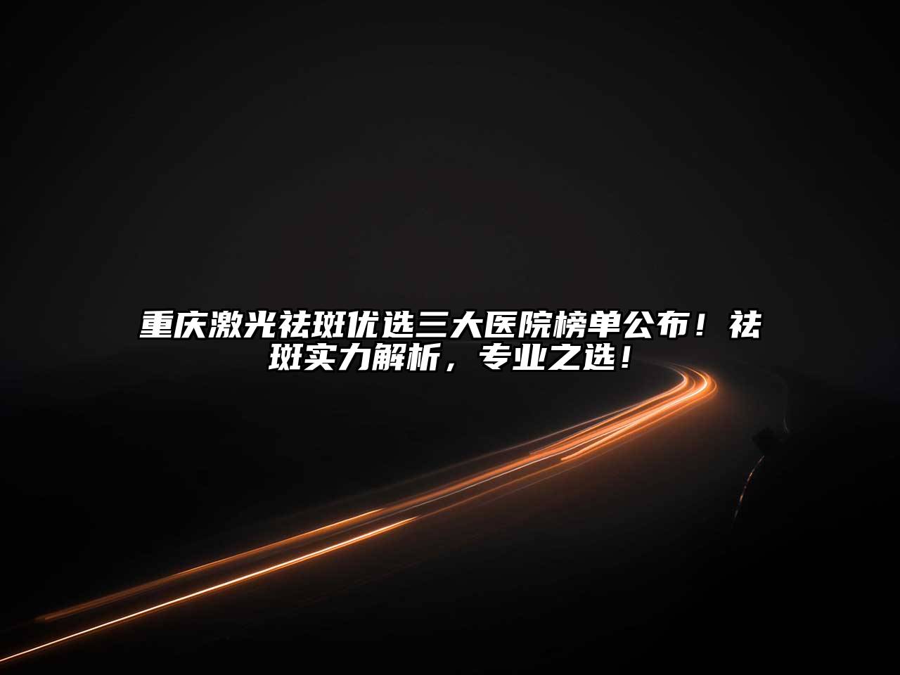 重庆激光祛斑优选三大医院榜单公布！祛斑实力解析，专业之选！