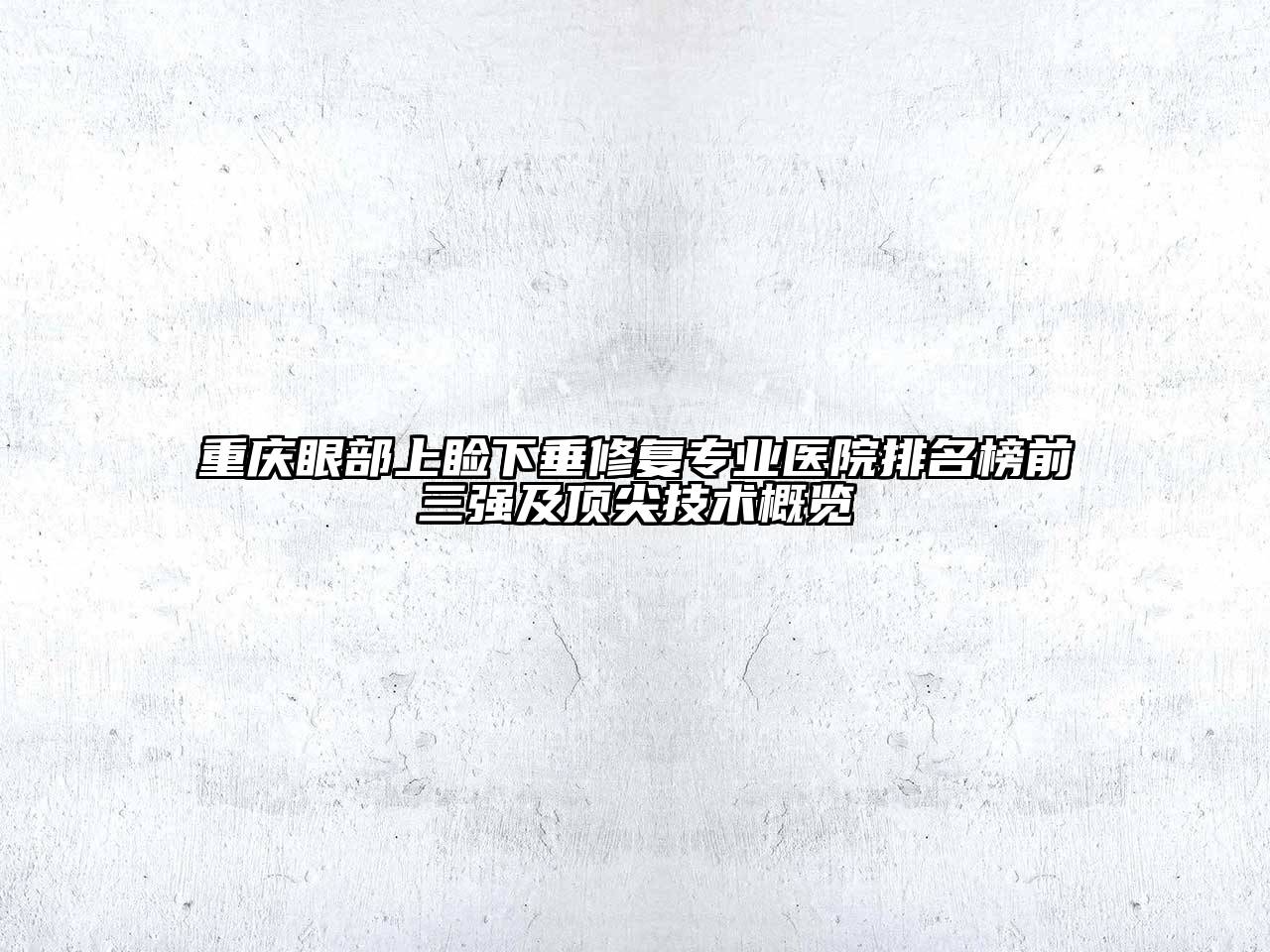 重庆眼部上睑下垂修复专业医院排名榜前三强及顶尖技术概览