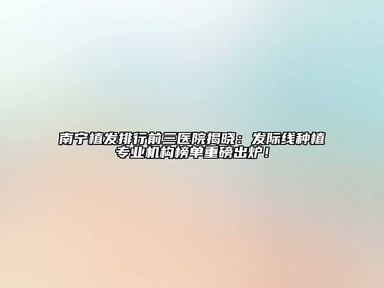 南宁植发排行前三医院揭晓：发际线种植专业机构榜单重磅出炉！
