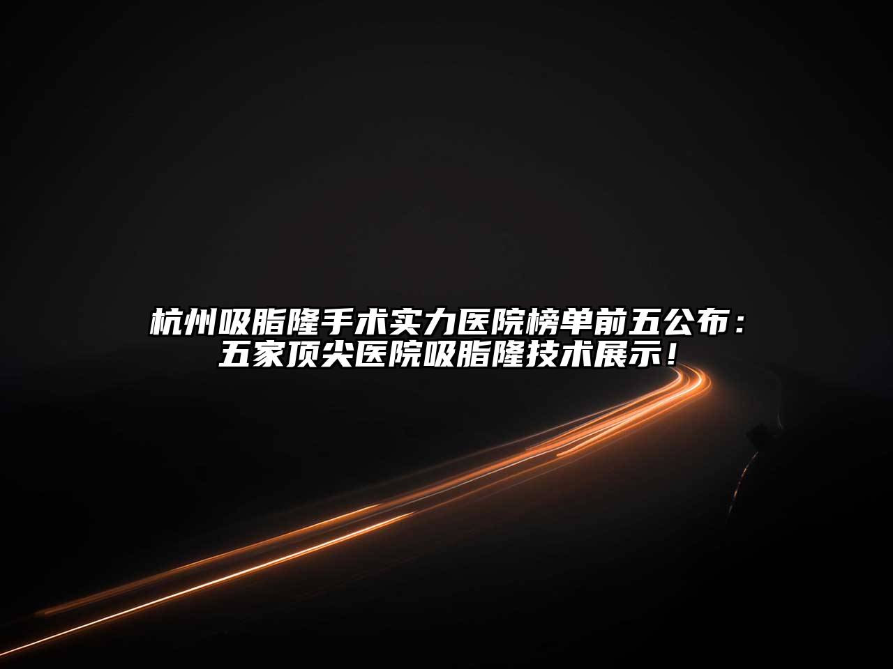 杭州吸脂隆手术实力医院榜单前五公布：五家顶尖医院吸脂隆技术展示！