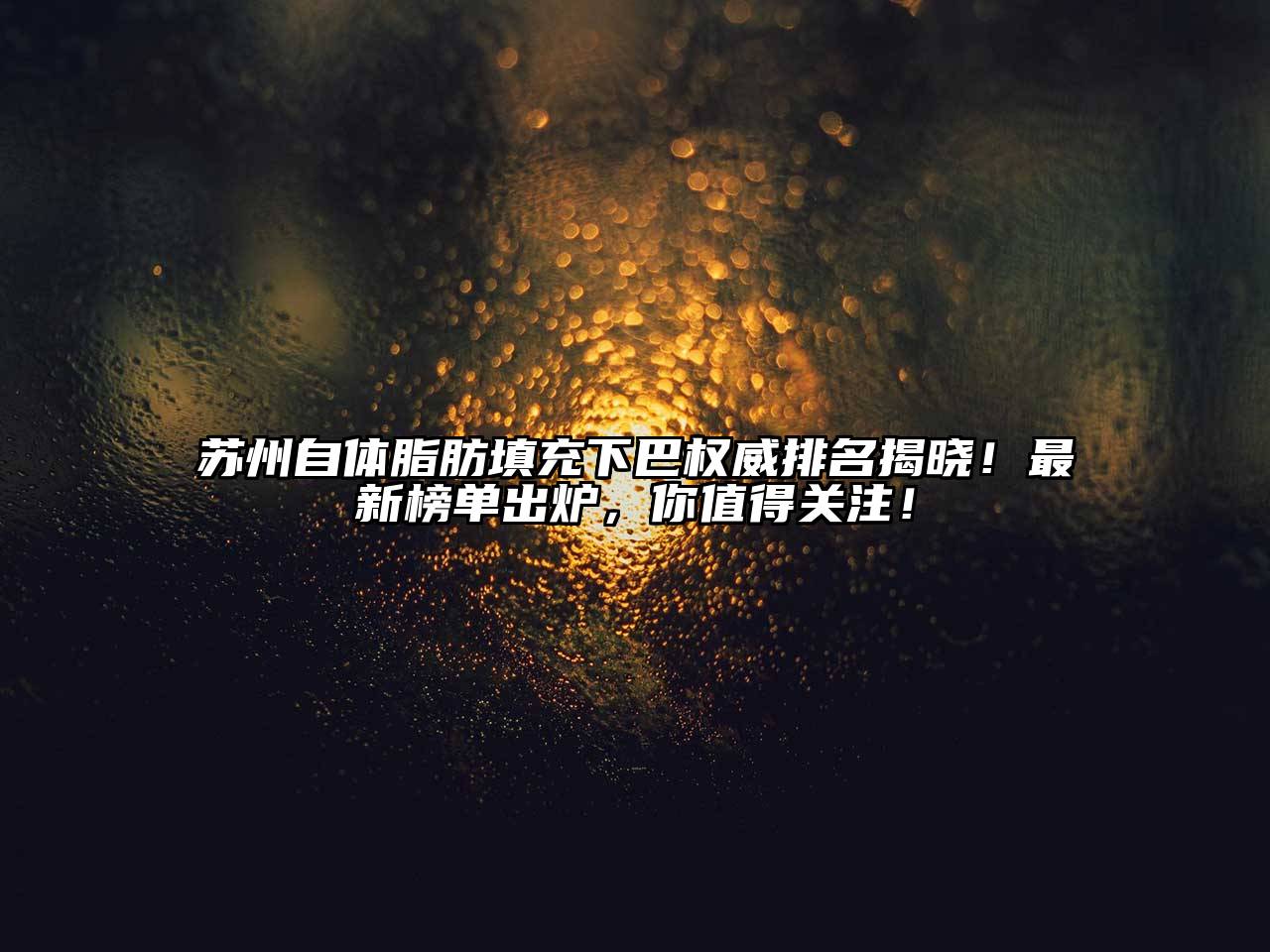 苏州自体脂肪填充下巴权威排名揭晓！最新榜单出炉，你值得关注！