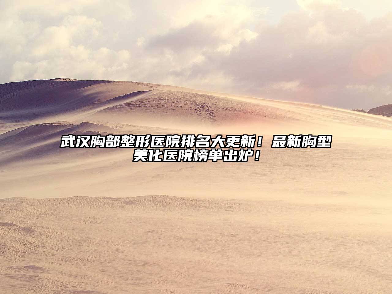 武汉胸部整形医院排名大更新！最新胸型美化医院榜单出炉！