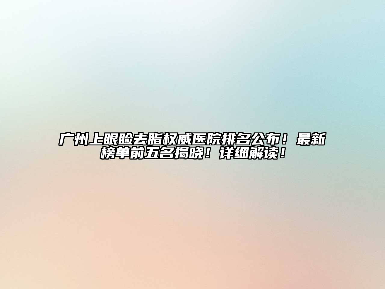 广州上眼睑去脂权威医院排名公布！最新榜单前五名揭晓！详细解读！