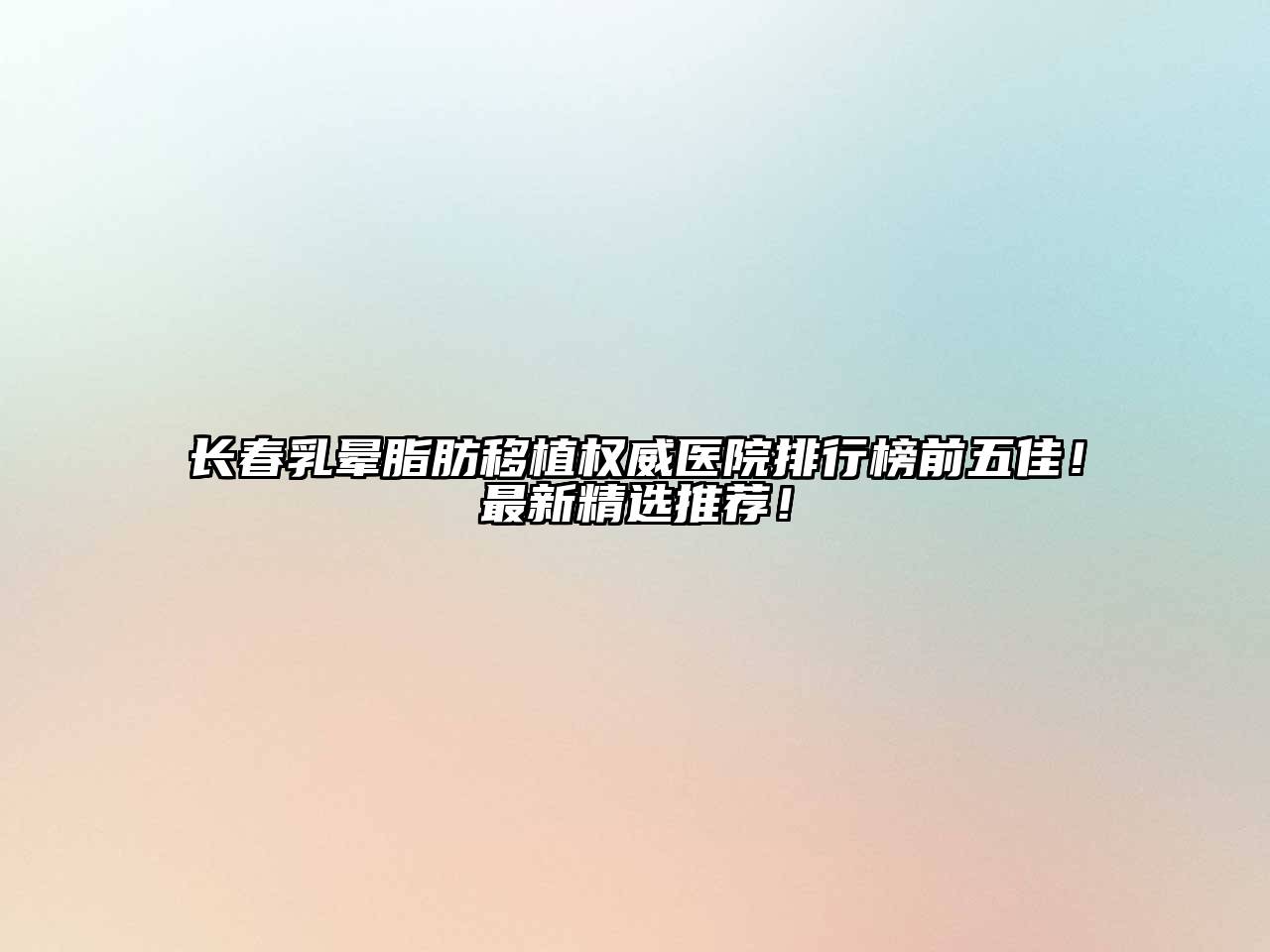 长春乳晕脂肪移植权威医院排行榜前五佳！最新精选推荐！