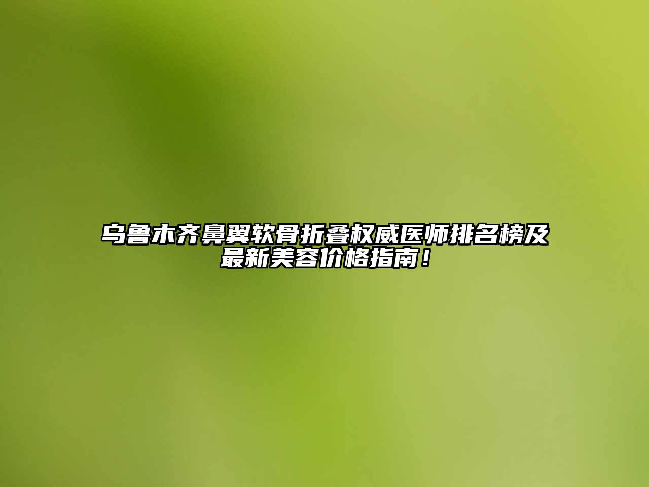 乌鲁木齐鼻翼软骨折叠权威医师排名榜及最新美容价格指南！