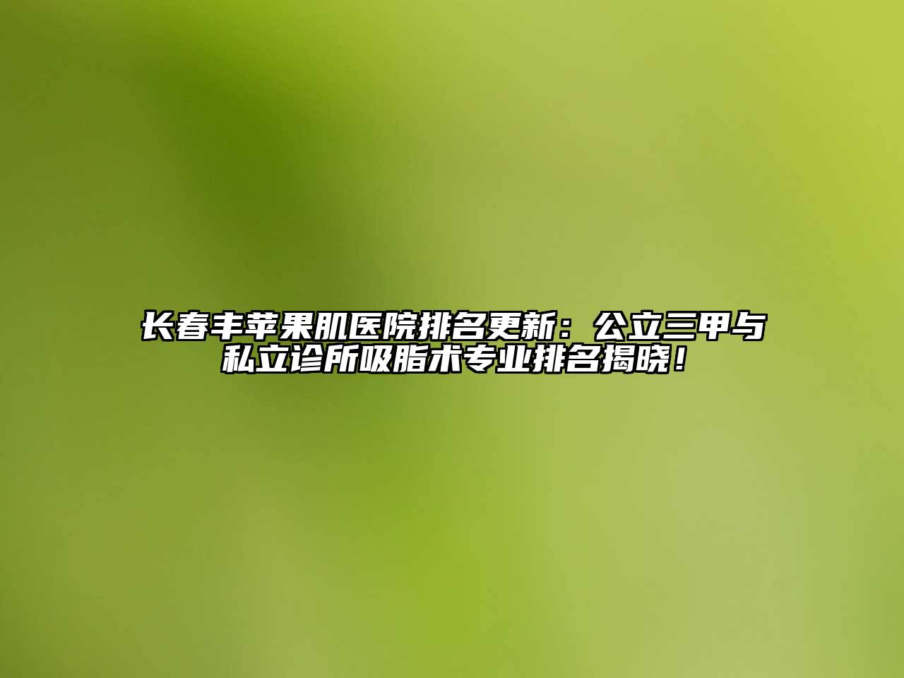 长春丰苹果肌医院排名更新：公立三甲与私立诊所吸脂术专业排名揭晓！