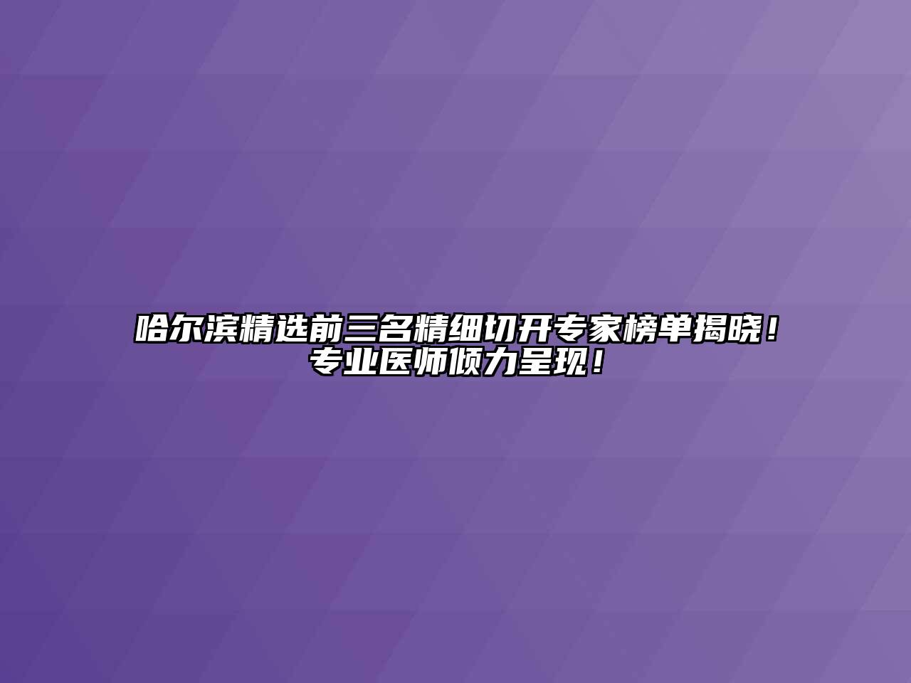 哈尔滨精选前三名精细切开专家榜单揭晓！专业医师倾力呈现！