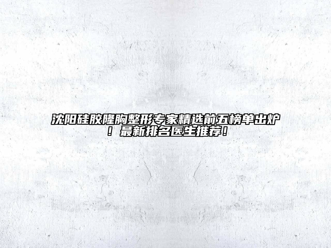 沈阳硅胶隆胸整形专家精选前五榜单出炉！最新排名医生推荐！