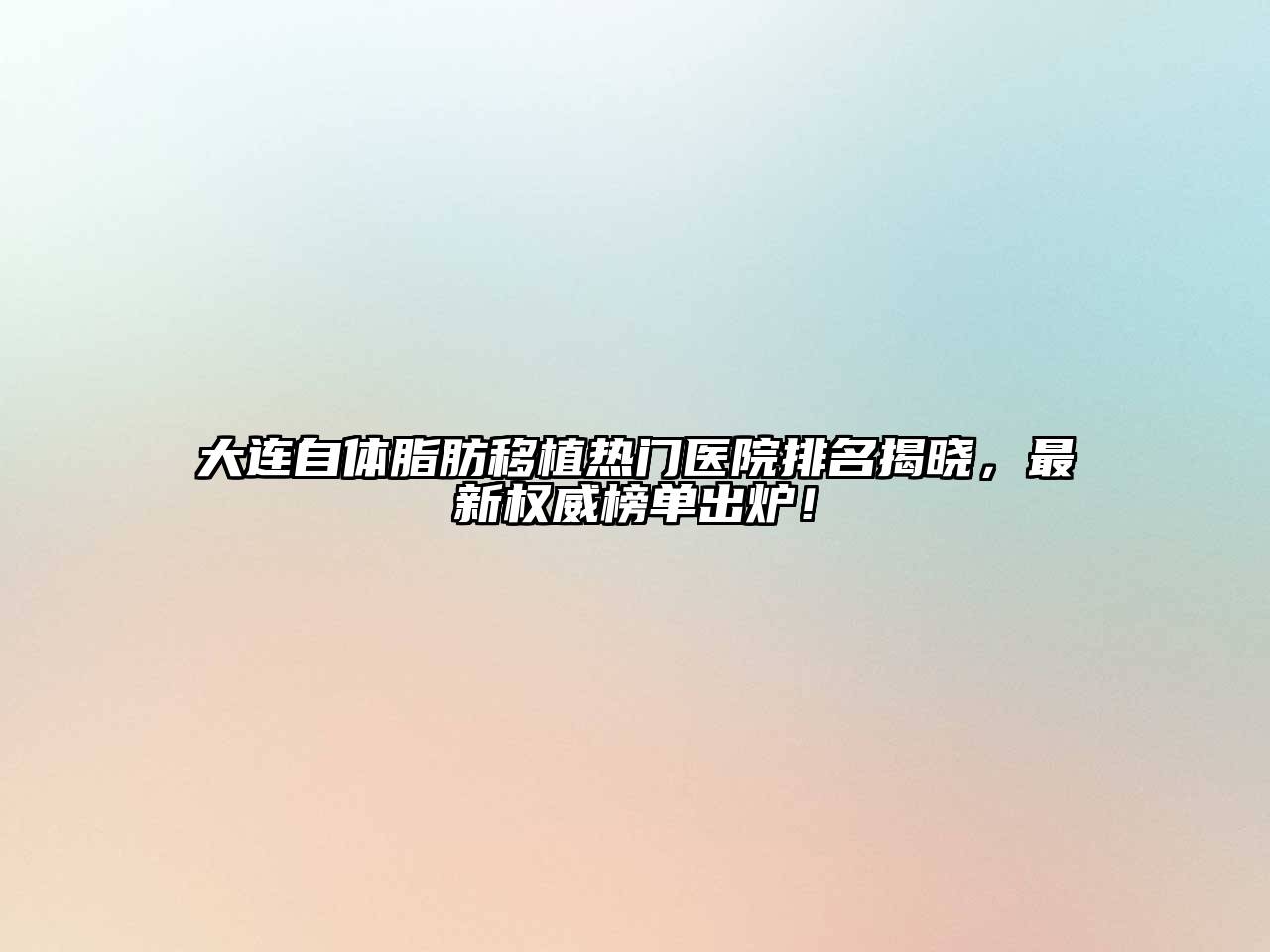 大连自体脂肪移植热门医院排名揭晓，最新权威榜单出炉！