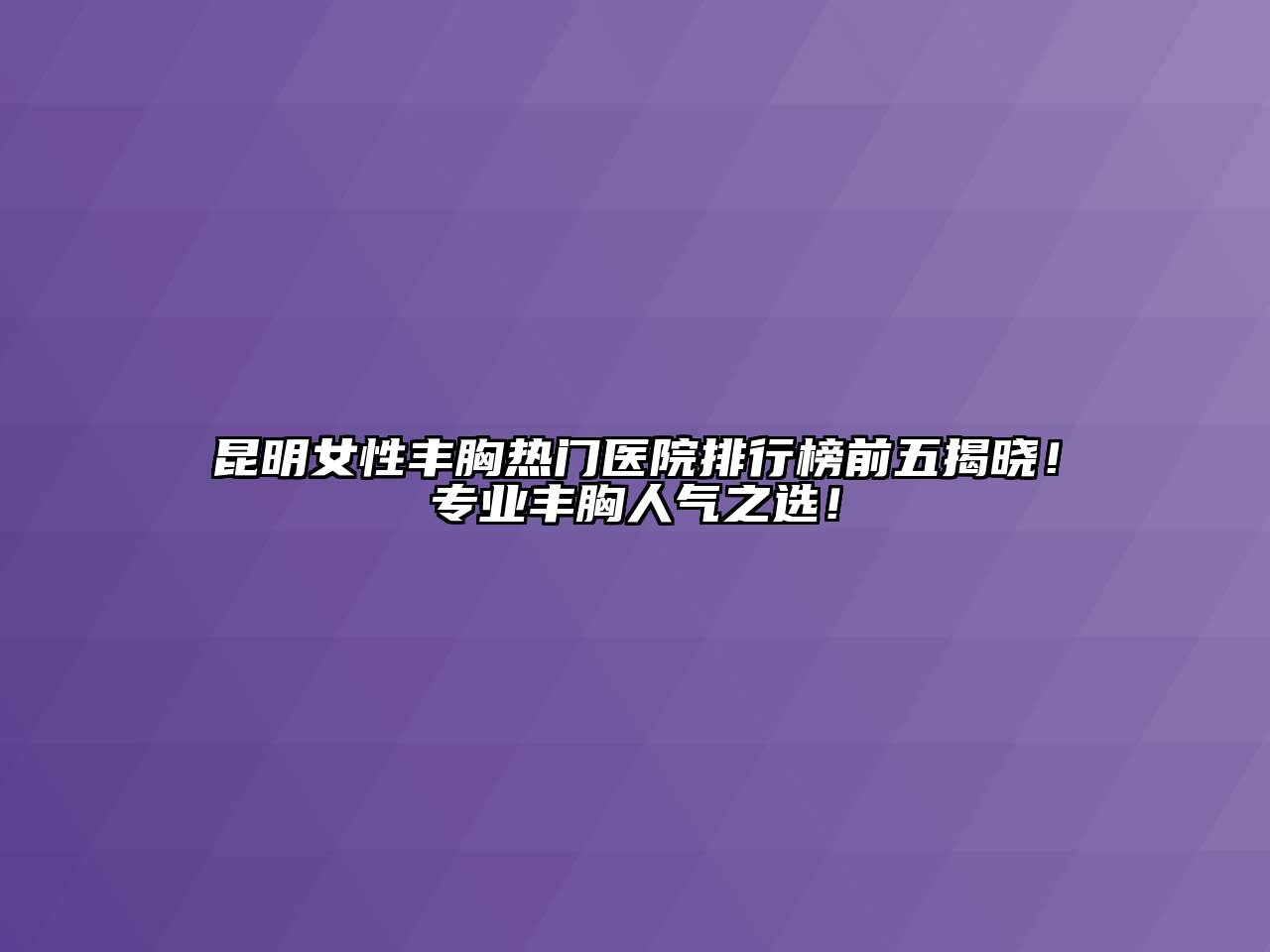 昆明女性丰胸热门医院排行榜前五揭晓！专业丰胸人气之选！