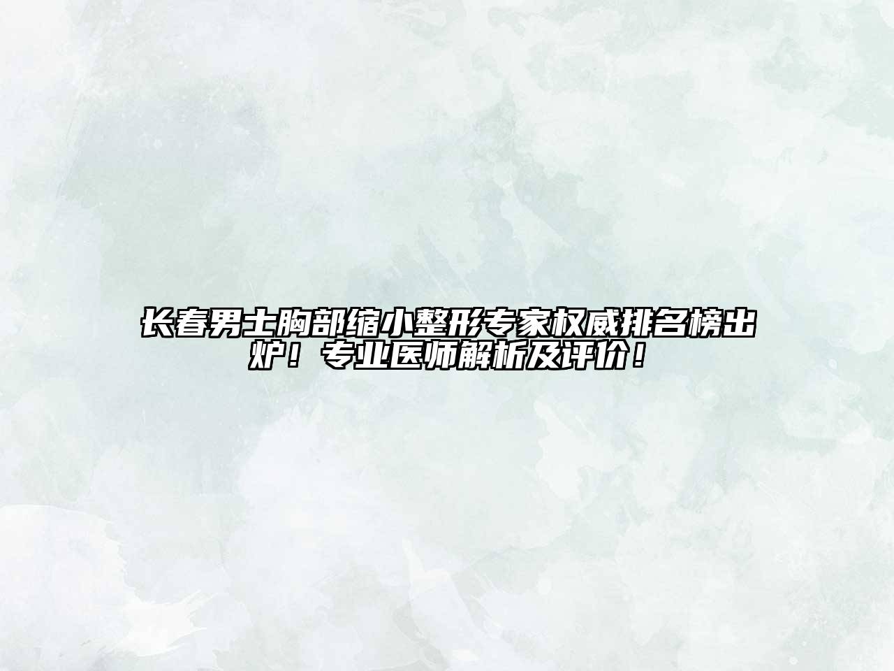 长春男士胸部缩小整形专家权威排名榜出炉！专业医师解析及评价！