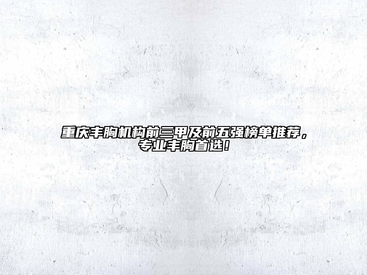 重庆丰胸机构前三甲及前五强榜单推荐，专业丰胸首选！