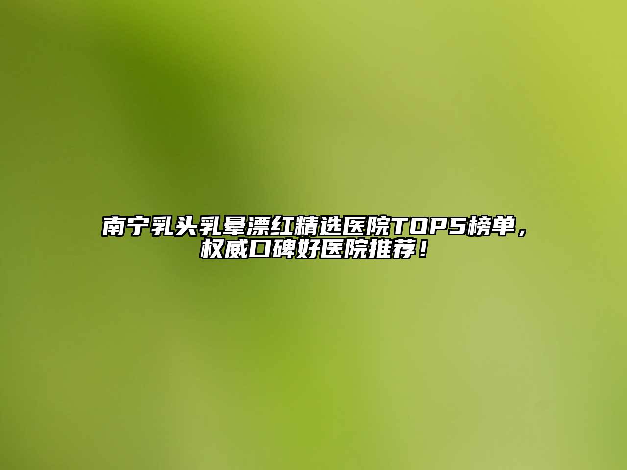 南宁乳头乳晕漂红精选医院TOP5榜单，权威口碑好医院推荐！