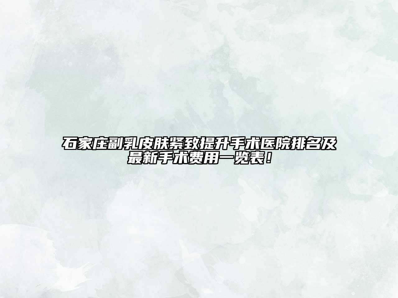 石家庄副乳皮肤紧致提升手术医院排名及最新手术费用一览表！