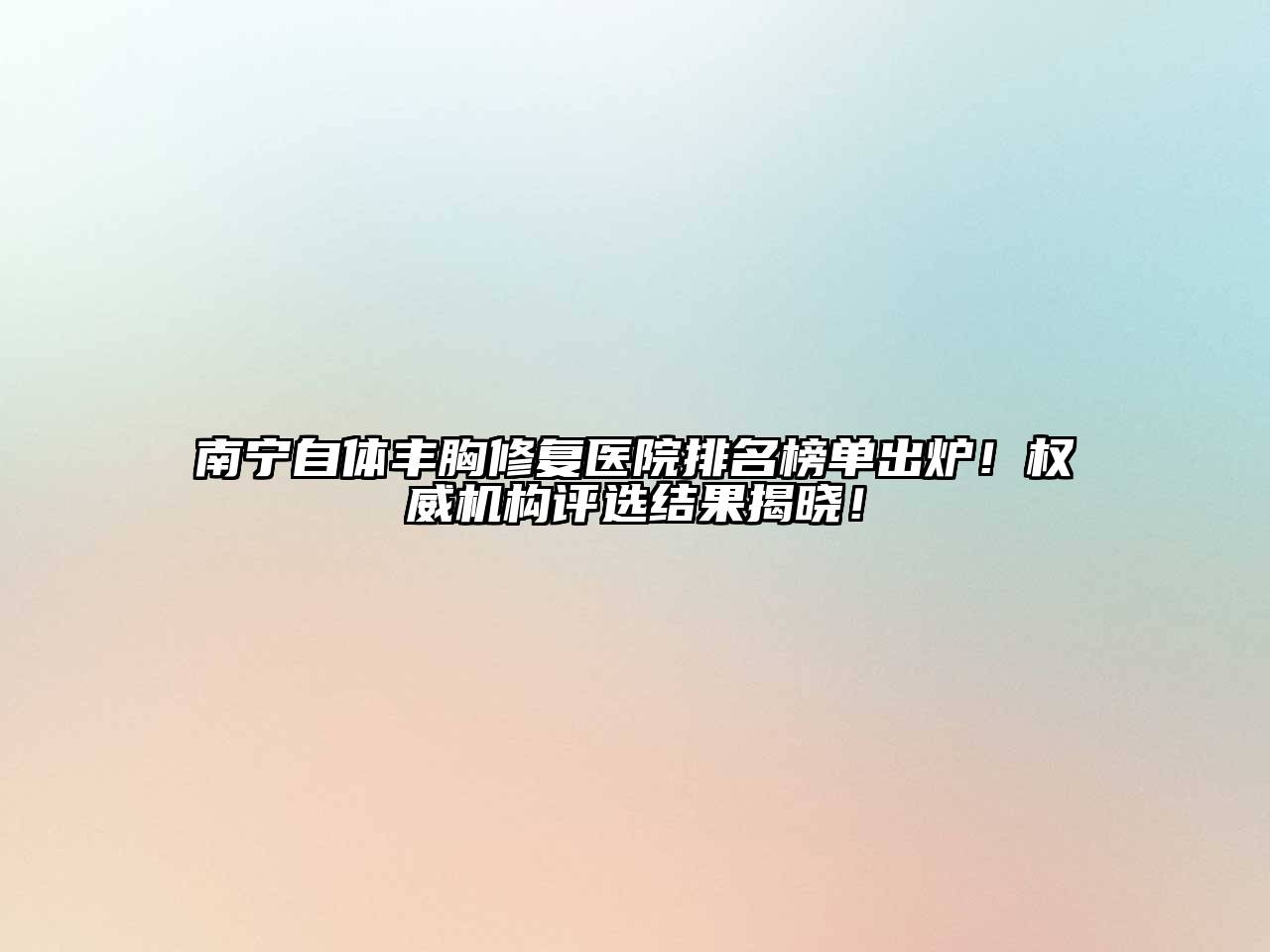 南宁自体丰胸修复医院排名榜单出炉！权威机构评选结果揭晓！