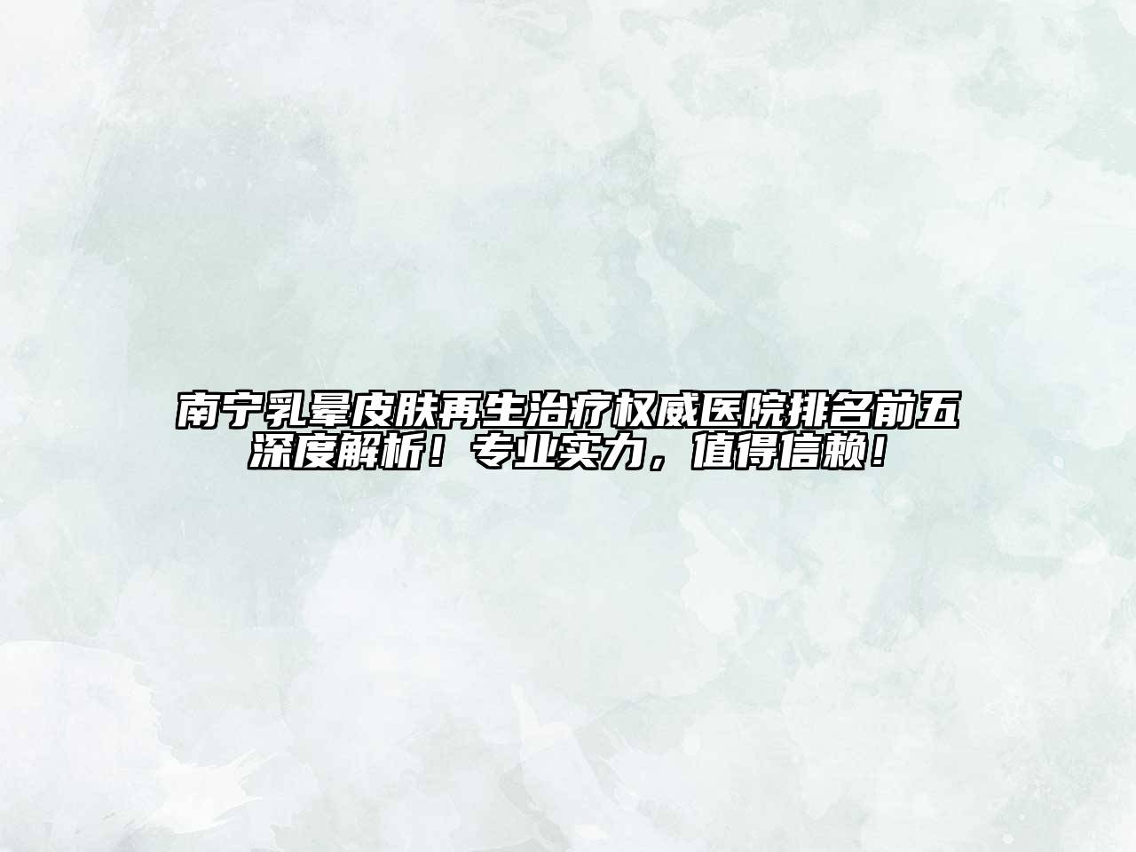 南宁乳晕皮肤再生治疗权威医院排名前五深度解析！专业实力，值得信赖！