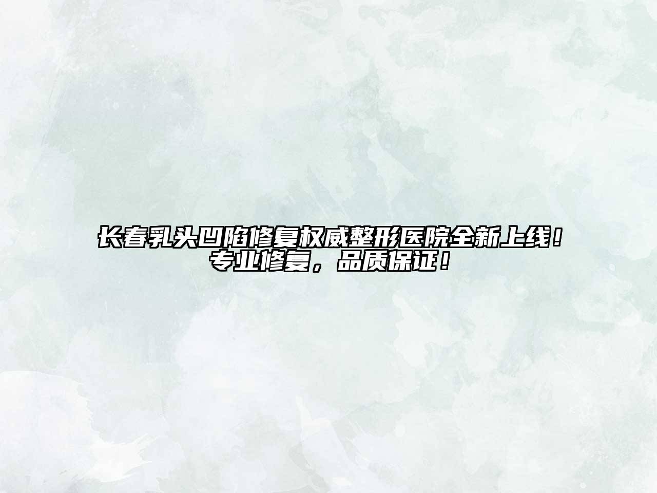 长春乳头凹陷修复权威整形医院全新上线！专业修复，品质保证！