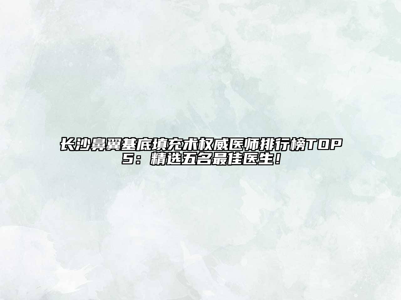 长沙鼻翼基底填充术权威医师排行榜TOP5：精选五名最佳医生！