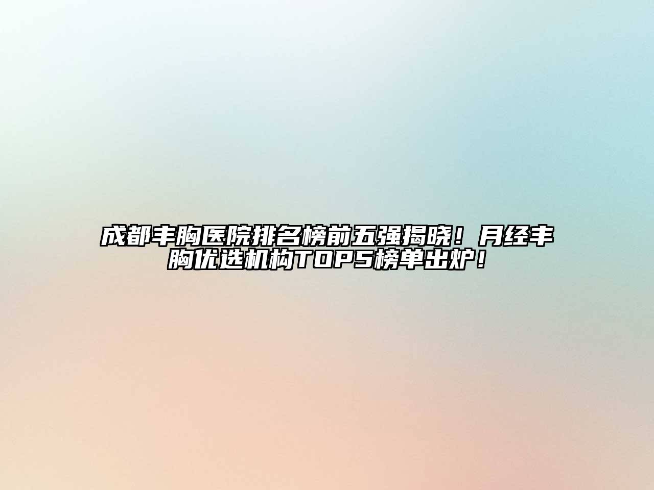 成都丰胸医院排名榜前五强揭晓！月经丰胸优选机构TOP5榜单出炉！