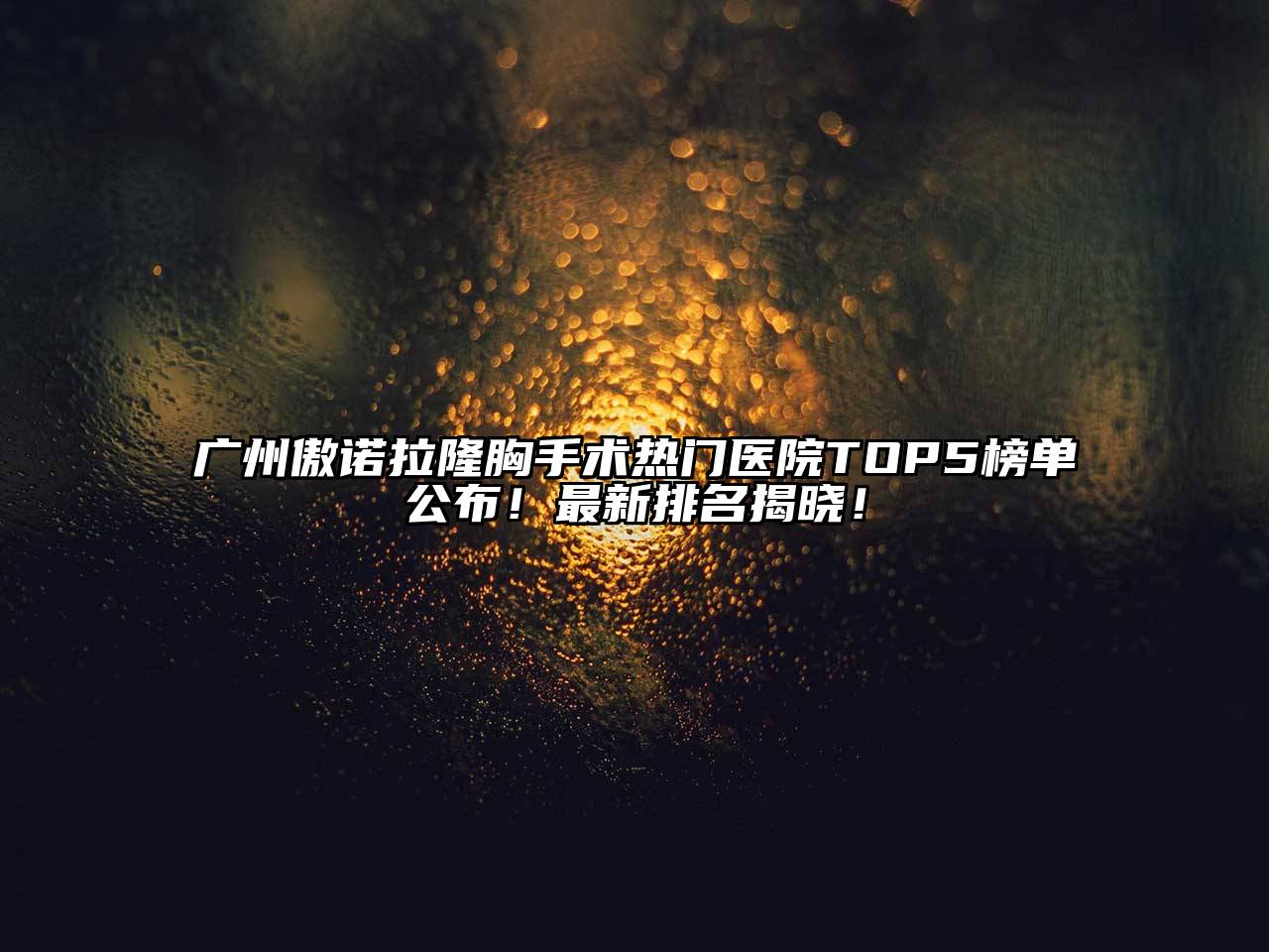 广州傲诺拉隆胸手术热门医院TOP5榜单公布！最新排名揭晓！