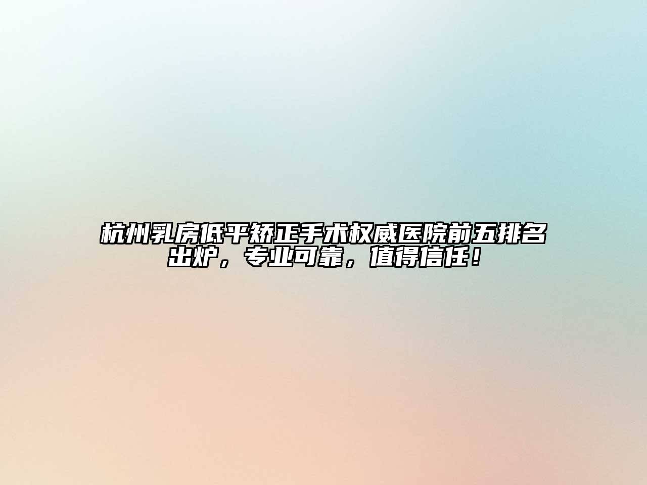 杭州乳房低平矫正手术权威医院前五排名出炉，专业可靠，值得信任！