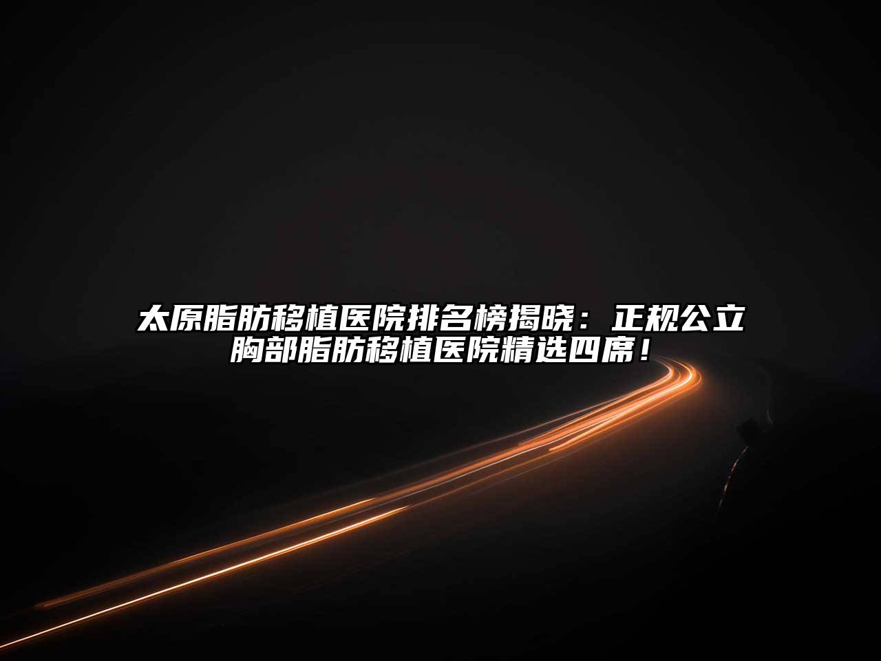 太原脂肪移植医院排名榜揭晓：正规公立胸部脂肪移植医院精选四席！