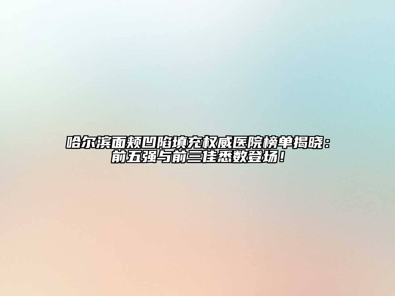 哈尔滨面颊凹陷填充权威医院榜单揭晓：前五强与前三佳悉数登场！