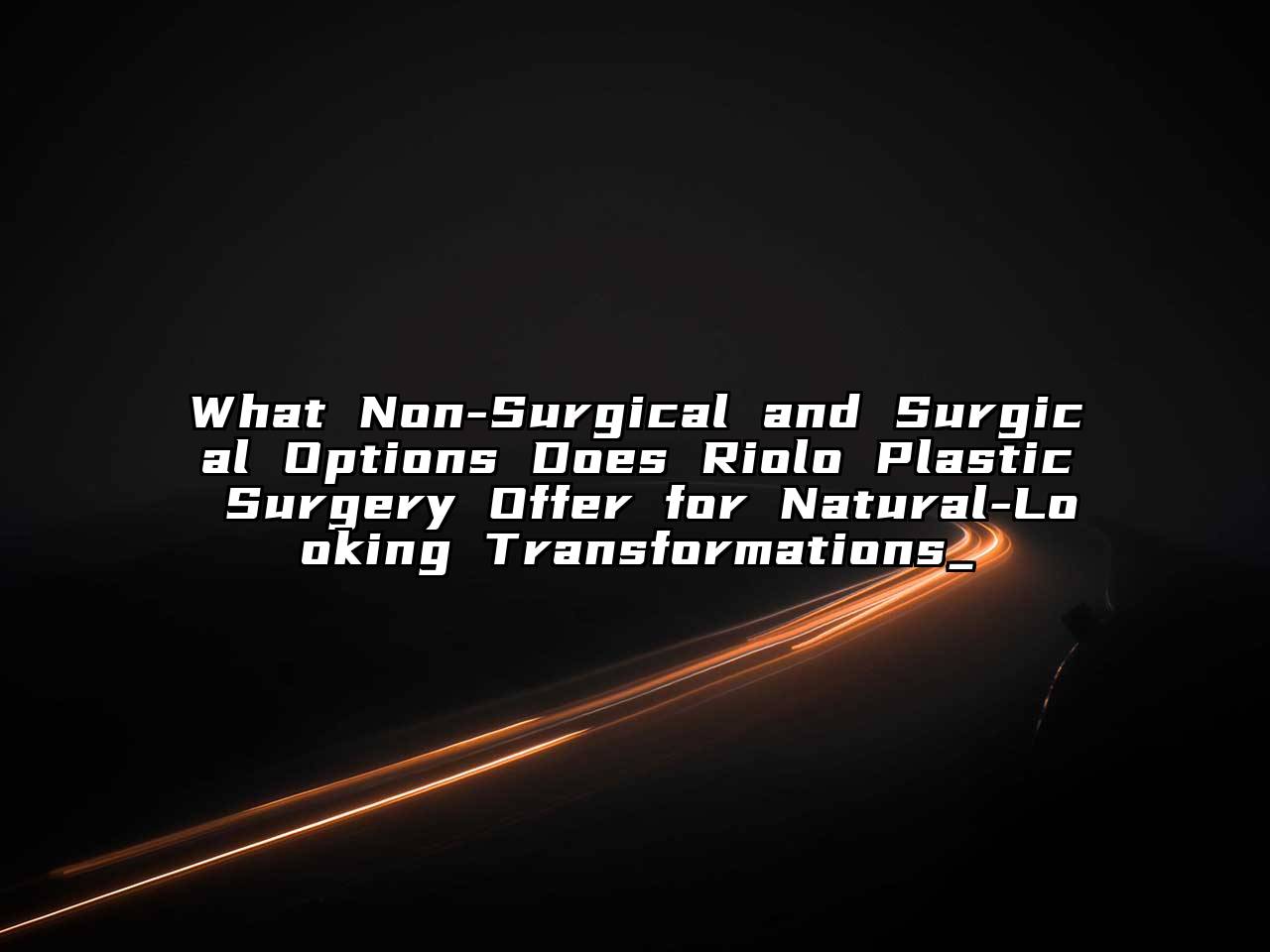 What Non-Surgical and Surgical Options Does Riolo Plastic Surgery Offer for Natural-Looking Transformations_