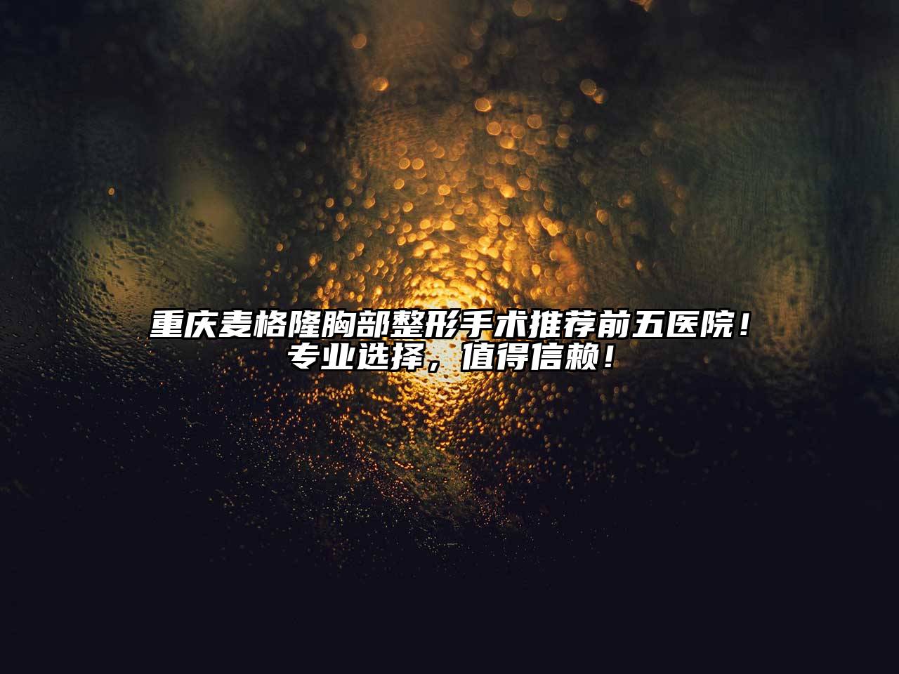 重庆麦格隆胸部整形手术推荐前五医院！专业选择，值得信赖！