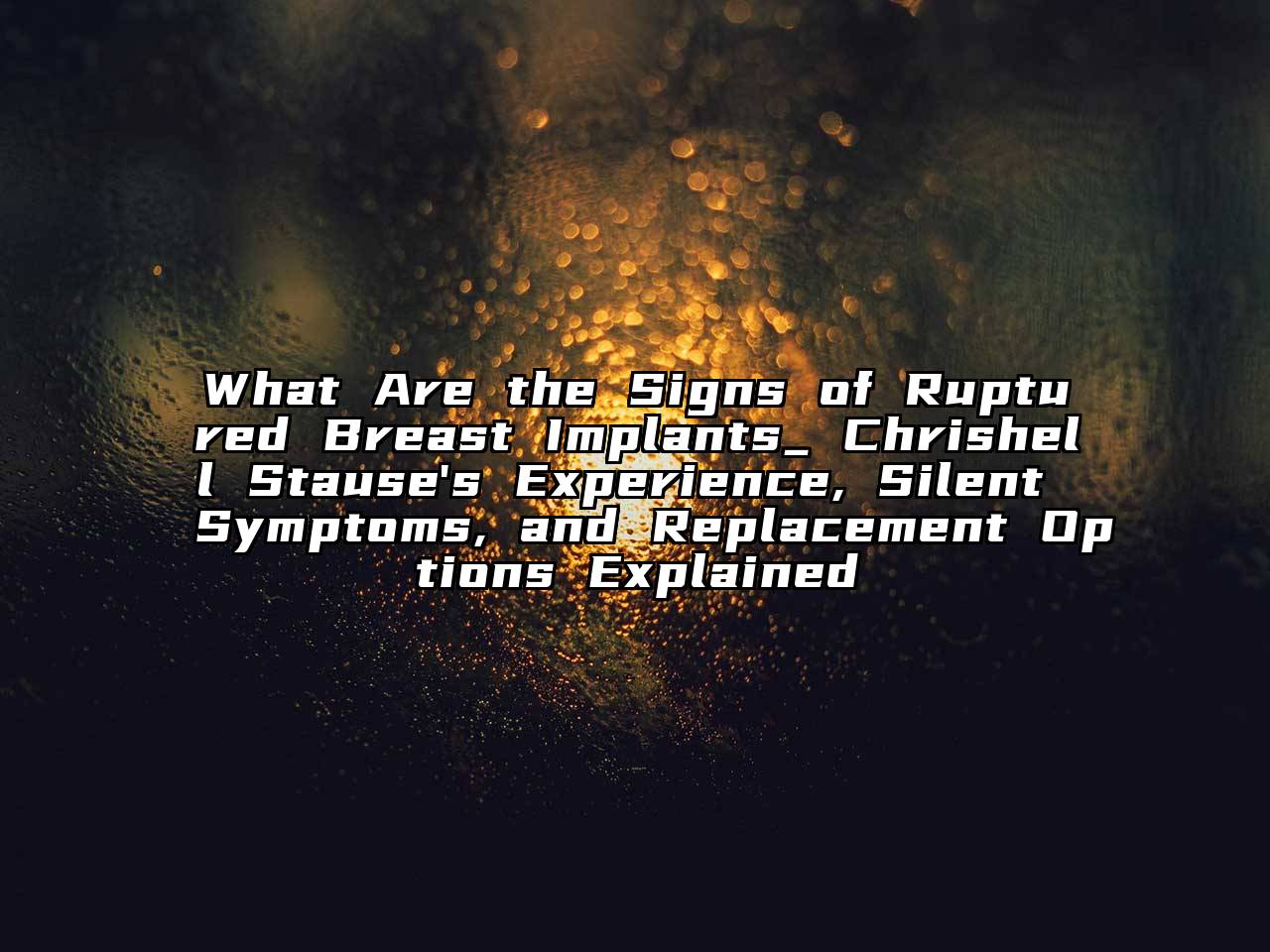 What Are the Signs of Ruptured Breast Implants_ Chrishell Stause's Experience, Silent Symptoms, and Replacement Options Explained