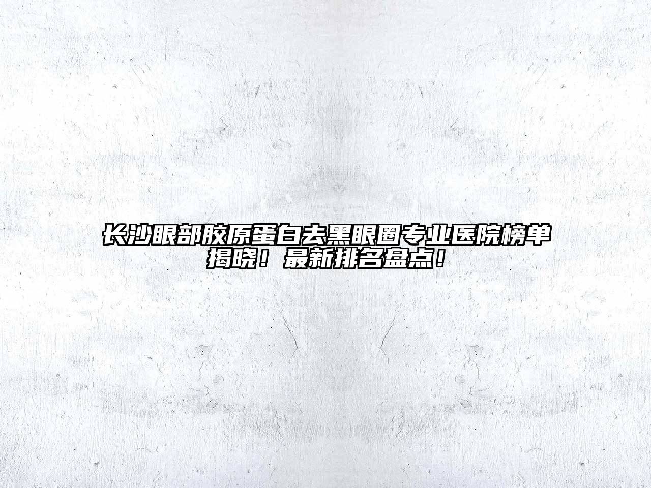 长沙眼部胶原蛋白去黑眼圈专业医院榜单揭晓！最新排名盘点！
